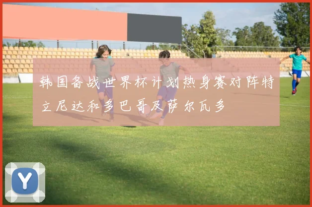 韩国备战世界杯计划热身赛对阵特立尼达和多巴哥及萨尔瓦多