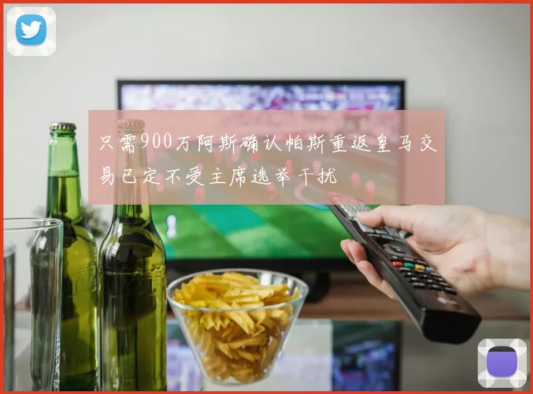 只需900万阿斯确认帕斯重返皇马交易已定不受主席选举干扰