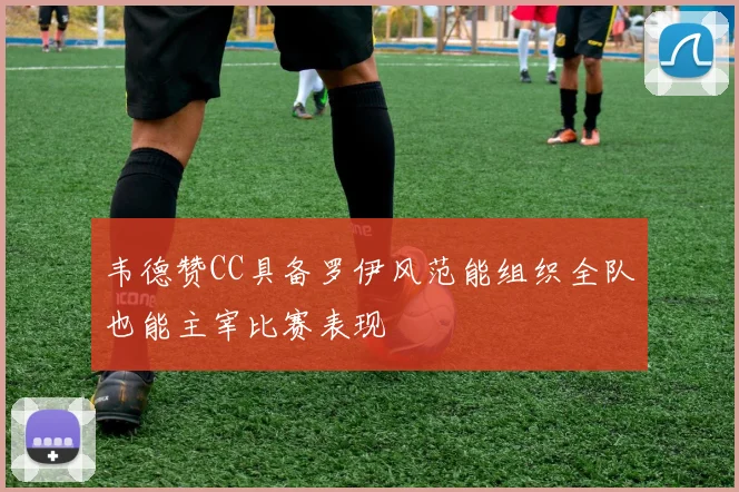 韦德赞CC具备罗伊风范能组织全队也能主宰比赛表现
