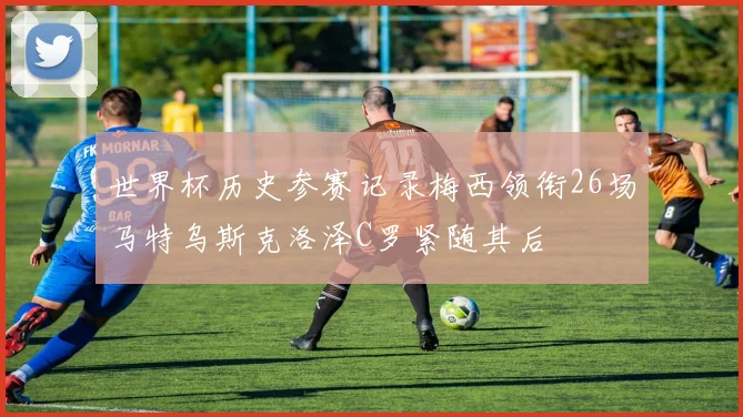 世界杯历史参赛记录梅西领衔26场马特乌斯克洛泽C罗紧随其后
