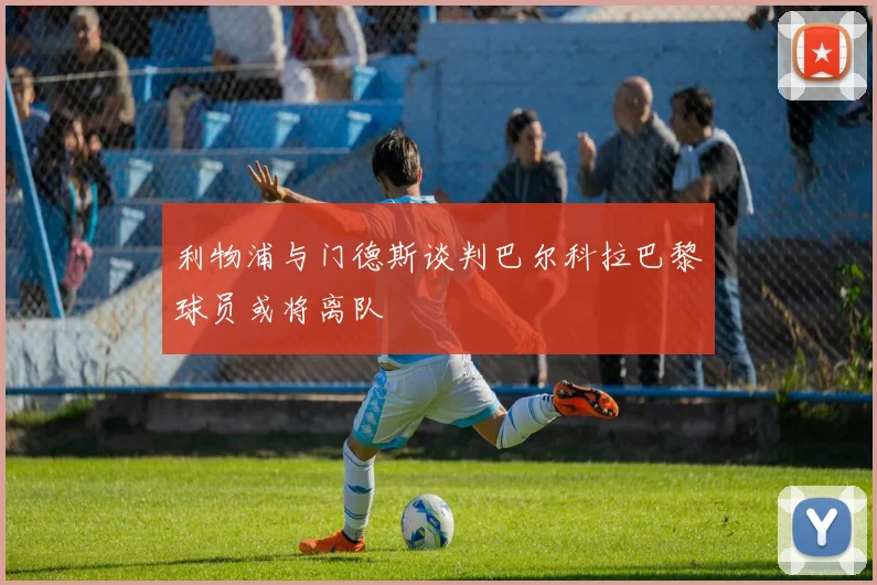 利物浦与门德斯谈判巴尔科拉巴黎球员或将离队