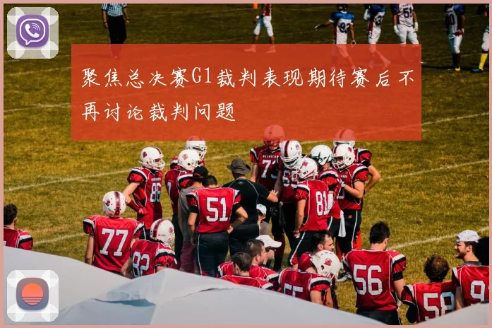 聚焦总决赛G1裁判表现期待赛后不再讨论裁判问题