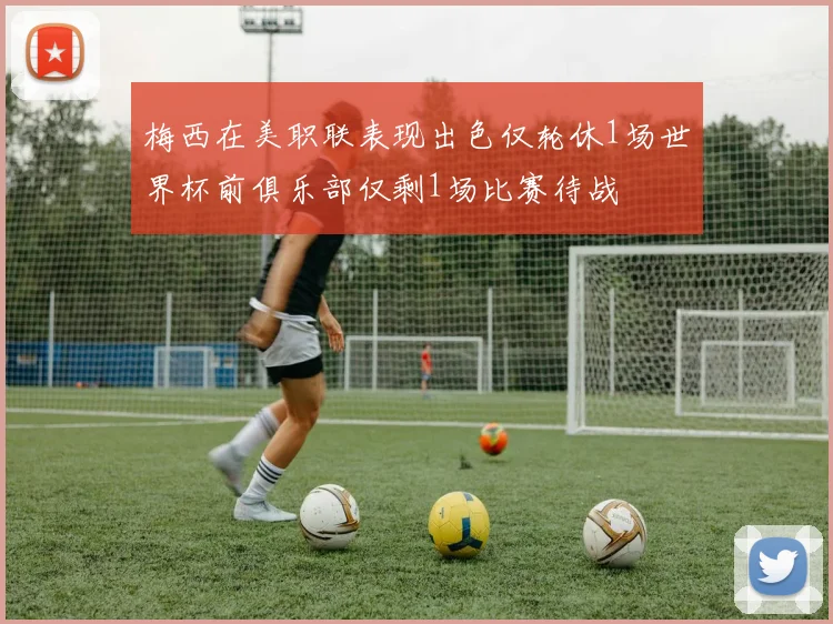 梅西在美职联表现出色仅轮休1场世界杯前俱乐部仅剩1场比赛待战