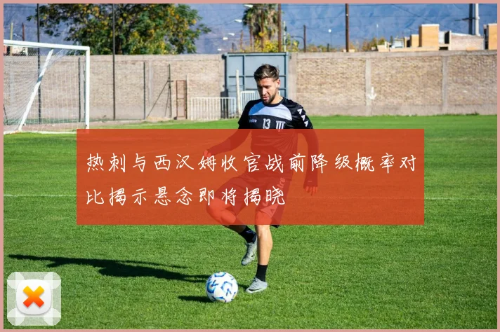 热刺与西汉姆收官战前降级概率对比揭示悬念即将揭晓