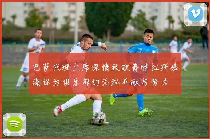 巴萨代理主席深情致敬普特拉斯感谢你为俱乐部的无私奉献与努力