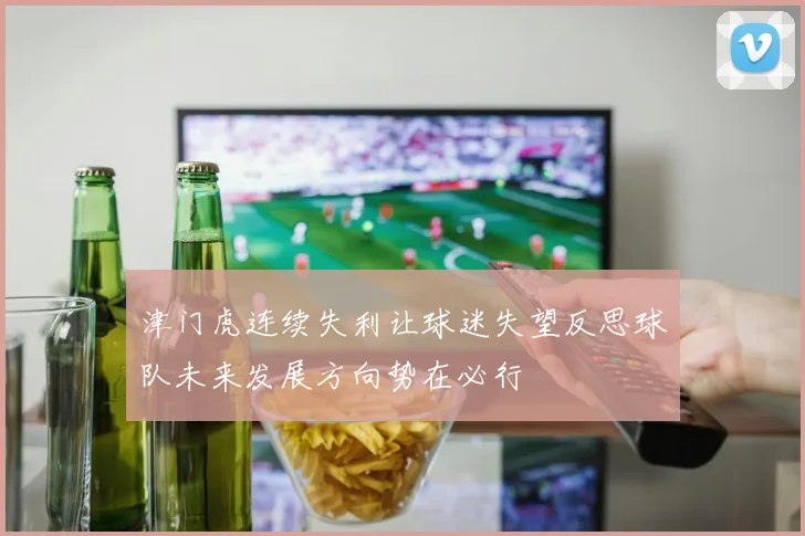 津门虎连续失利让球迷失望反思球队未来发展方向势在必行
