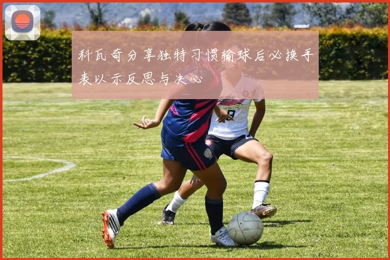 科瓦奇分享独特习惯输球后必换手表以示反思与决心