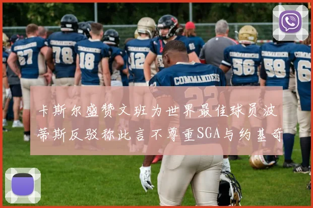 卡斯尔盛赞文班为世界最佳球员波蒂斯反驳称此言不尊重SGA与约基奇