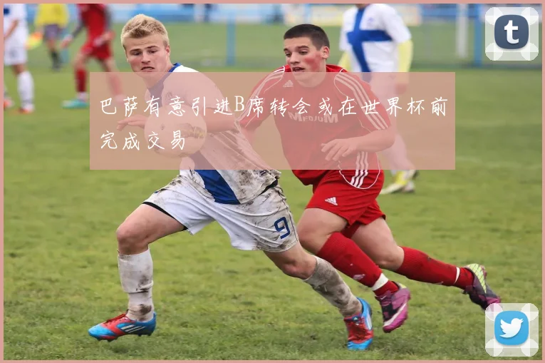 巴萨有意引进B席转会或在世界杯前完成交易
