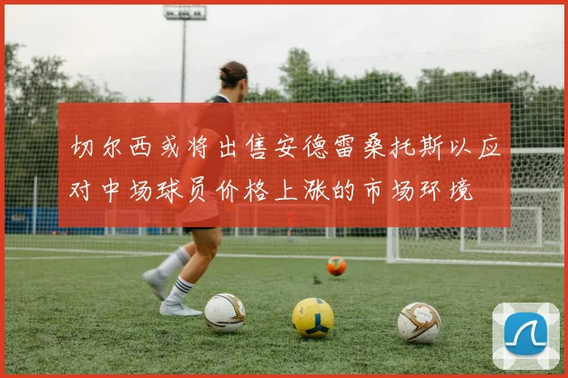 切尔西或将出售安德雷桑托斯以应对中场球员价格上涨的市场环境