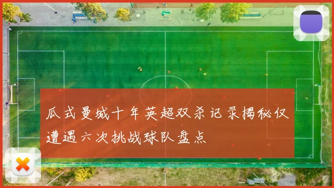 瓜式曼城十年英超双杀记录揭秘仅遭遇六次挑战球队盘点