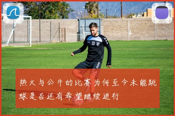 热火与公牛的比赛为何至今未能跳球是否还有希望继续进行