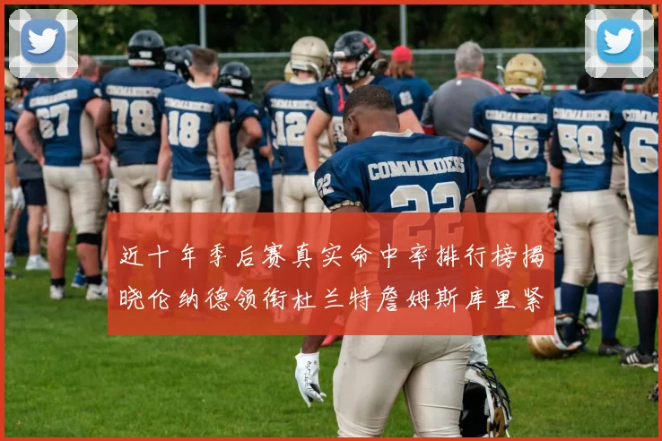 近十年季后赛真实命中率排行榜揭晓伦纳德领衔杜兰特詹姆斯库里紧随其后