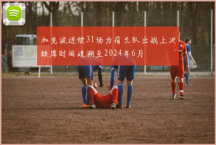 加克波连续31场为荷兰队出战上次缺席时间追溯至2024年6月