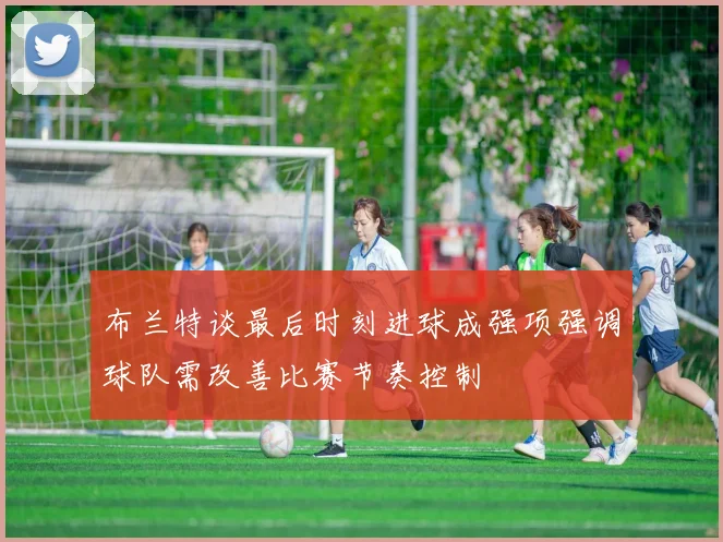 布兰特谈最后时刻进球成强项强调球队需改善比赛节奏控制