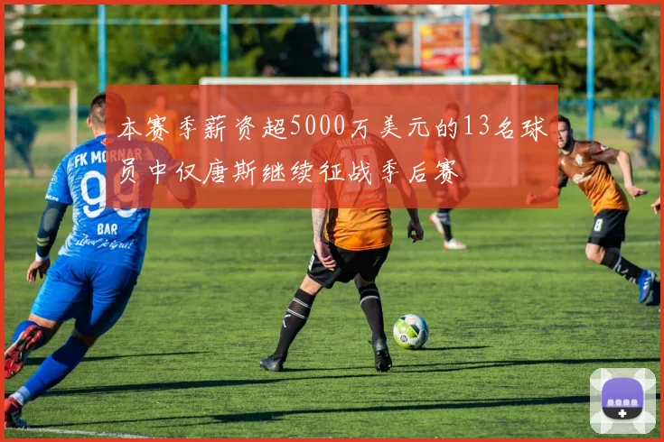 本赛季薪资超5000万美元的13名球员中仅唐斯继续征战季后赛